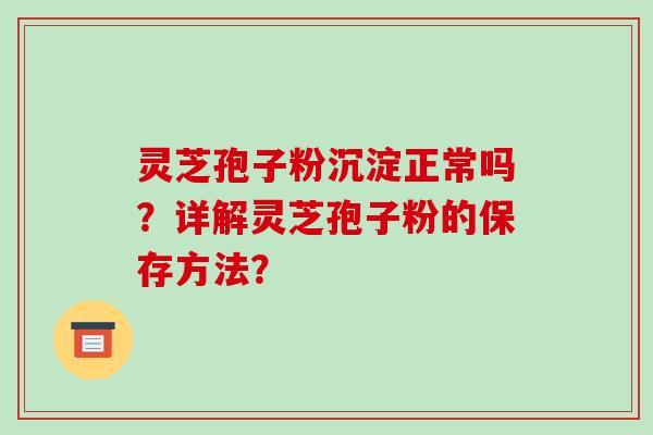 灵芝孢子粉沉淀正常吗?详解灵芝孢子粉的保存方法? 灵芝孢子粉沉淀正常吗?详解灵芝孢子粉的保存方法?