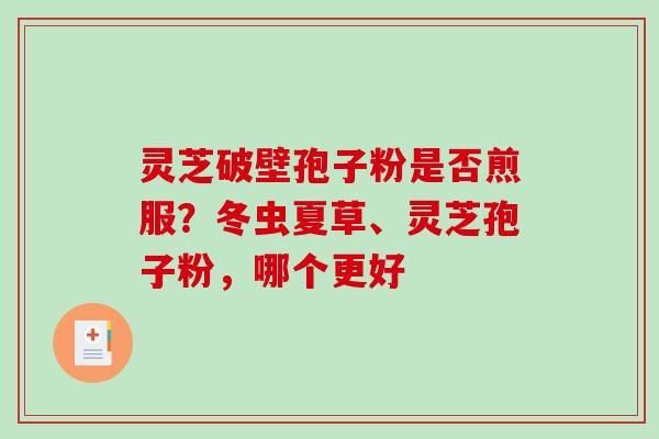 灵芝破壁孢子粉是否煎服?冬虫夏草、灵芝孢子粉,哪个更好 灵芝破壁孢子粉是否煎服?冬虫夏草、灵芝孢子粉,哪个更好