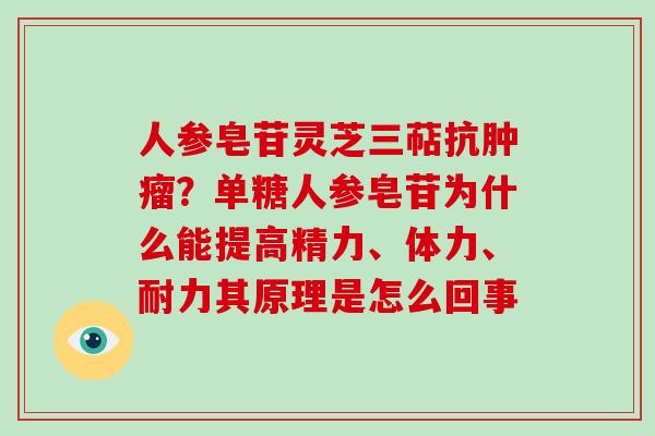 人参皂苷灵芝三萜抗?单糖人参皂苷为什么能提高精力、体力、耐力其原理是怎么回事 人参皂苷灵芝三萜抗?单糖人参皂苷为什么能提高精力、体力、耐力其原理是怎么回事