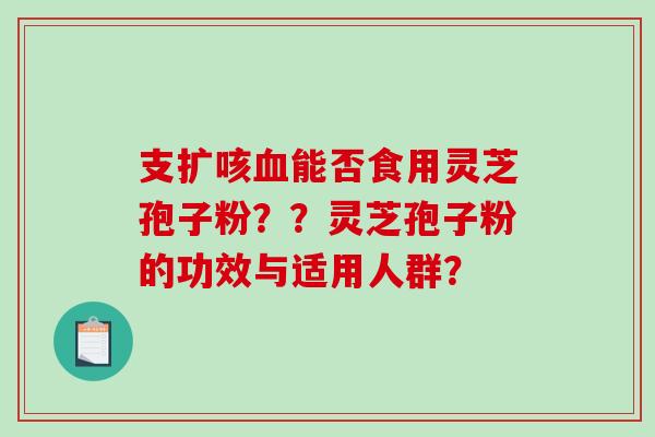 支扩咳能否食用灵芝孢子粉??灵芝孢子粉的功效与适用人群? 支扩咳能否食用灵芝孢子粉??灵芝孢子粉的功效与适用人群?