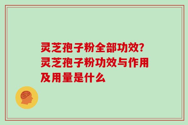 灵芝孢子粉全部功效?灵芝孢子粉功效与作用及用量是什么 灵芝孢子粉全部功效?灵芝孢子粉功效与作用及用量是什么