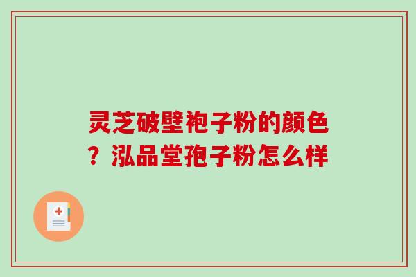 灵芝破壁袍子粉的颜色?泓品堂孢子粉怎么样 灵芝破壁袍子粉的颜色?泓品堂孢子粉怎么样