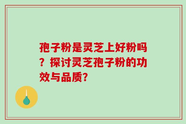 孢子粉是灵芝上好粉吗?探讨灵芝孢子粉的功效与品质? 孢子粉是灵芝上好粉吗?探讨灵芝孢子粉的功效与品质?