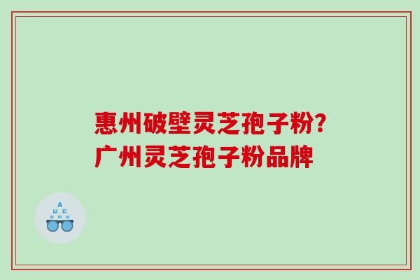 惠州破壁灵芝孢子粉？广州灵芝孢子粉品牌