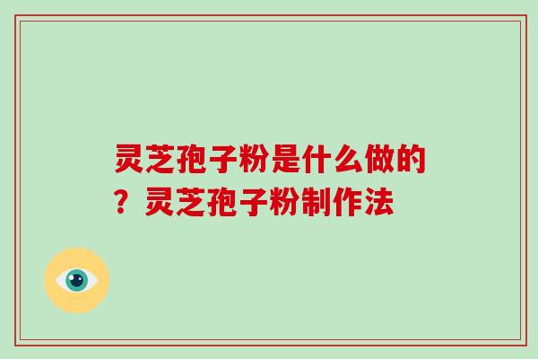 灵芝孢子粉是什么做的?灵芝孢子粉制作法 灵芝孢子粉是什么做的?灵芝孢子粉制作法