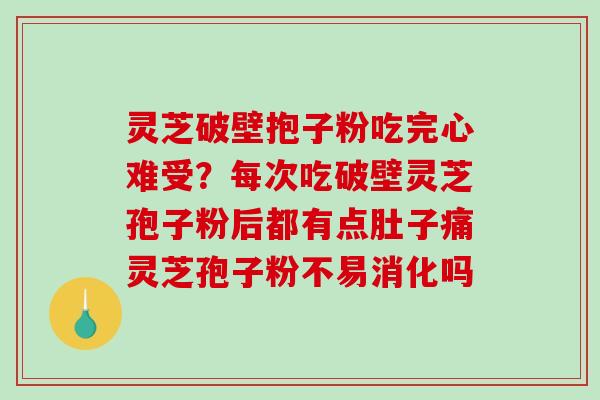 灵芝破壁抱子粉吃完心难受?每次吃破壁灵芝孢子粉后都有点肚子痛灵芝孢子粉不易消化吗 灵芝破壁抱子粉吃完心难受?每次吃破壁灵芝孢子粉后都有点肚子痛灵芝孢子粉不易消化吗