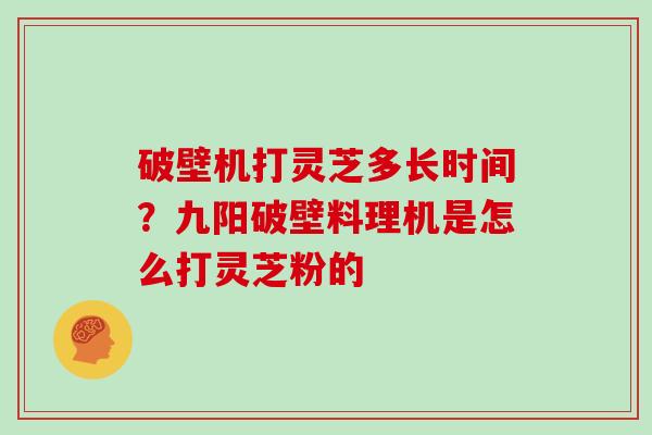 破壁机打灵芝多长时间?九阳破壁料理机是怎么打灵芝粉的 破壁机打灵芝多长时间?九阳破壁料理机是怎么打灵芝粉的