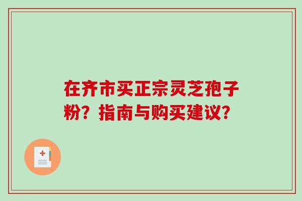 在齐市买正宗灵芝孢子粉?指南与购买建议? 在齐市买正宗灵芝孢子粉?指南与购买建议?