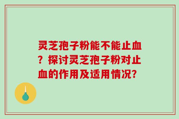 灵芝孢子粉能不能止?探讨灵芝孢子粉对止的作用及适用情况? 灵芝孢子粉能不能止?探讨灵芝孢子粉对止的作用及适用情况?