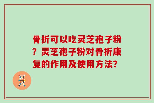 骨折可以吃灵芝孢子粉？灵芝孢子粉对骨折康复的作用及使用方法？