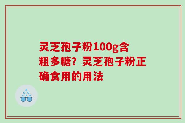 灵芝孢子粉100g含粗多糖?灵芝孢子粉正确食用的用法 灵芝孢子粉100g含粗多糖?灵芝孢子粉正确食用的用法