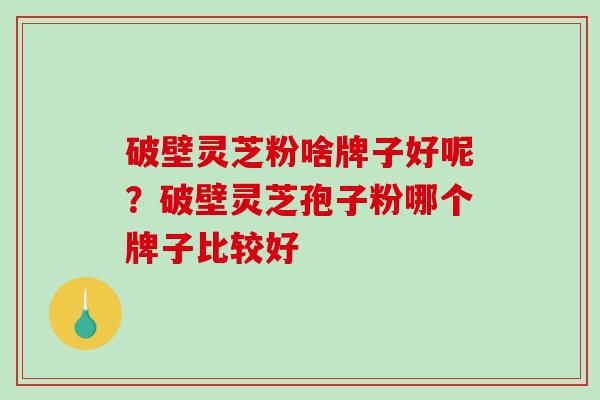 破壁灵芝粉啥牌子好呢?破壁灵芝孢子粉哪个牌子比较好 破壁灵芝粉啥牌子好呢?破壁灵芝孢子粉哪个牌子比较好