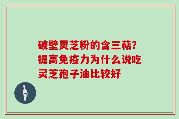 破壁灵芝粉的含三萜?提高免疫力为什么说吃灵芝孢子油比较好 破壁灵芝粉的含三萜?提高免疫力为什么说吃灵芝孢子油比较好