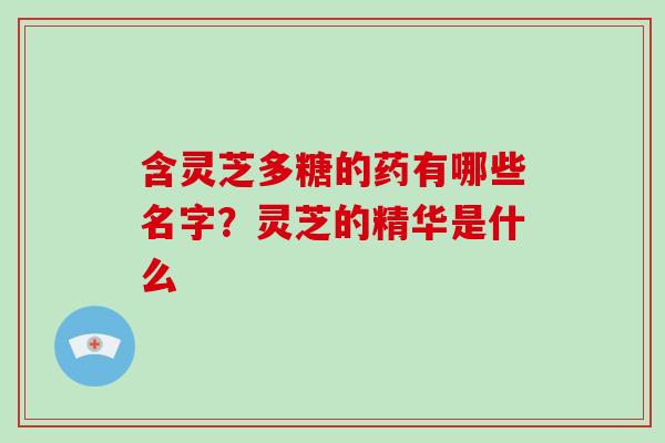 含灵芝多糖的药有哪些名字?灵芝的精华是什么 含灵芝多糖的药有哪些名字?灵芝的精华是什么