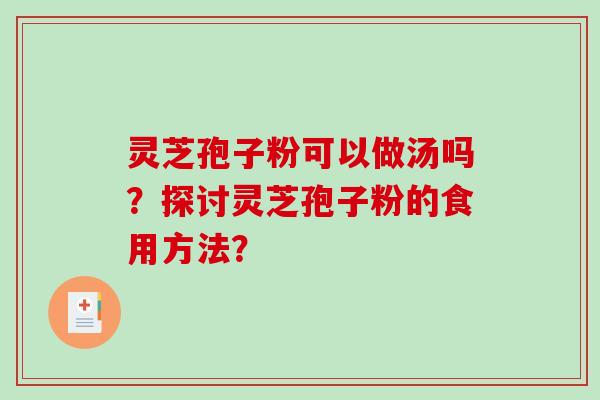 灵芝孢子粉可以做汤吗?探讨灵芝孢子粉的食用方法? 灵芝孢子粉可以做汤吗?探讨灵芝孢子粉的食用方法?