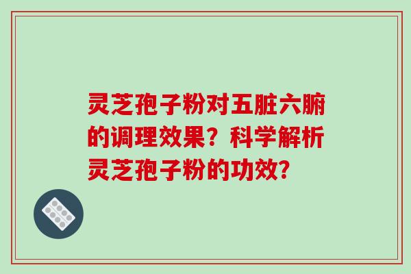 灵芝孢子粉对五脏六腑的调理效果？科学解析灵芝孢子粉的功效？