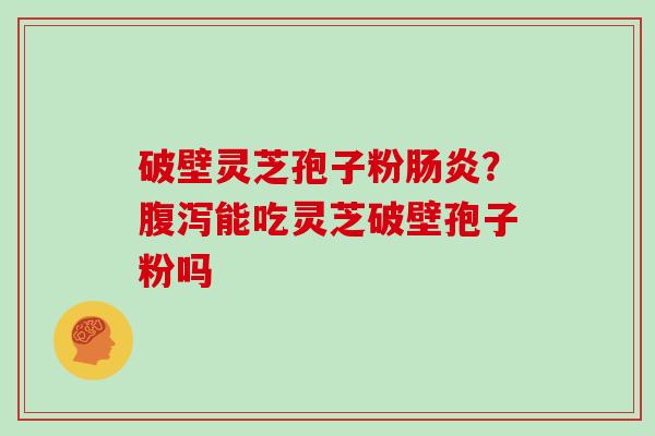 破壁灵芝孢子粉?能吃灵芝破壁孢子粉吗 破壁灵芝孢子粉?能吃灵芝破壁孢子粉吗