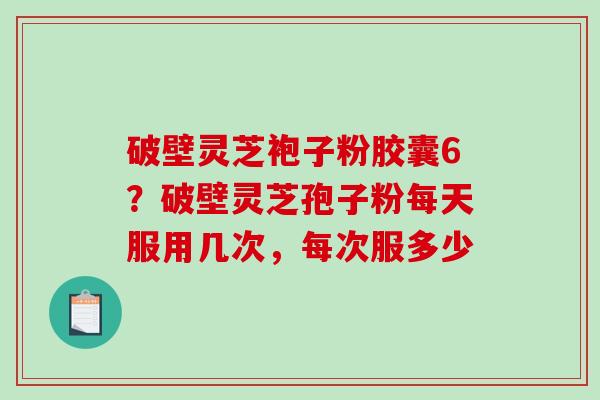 破壁灵芝袍子粉胶囊6？破壁灵芝孢子粉每天服用几次，每次服多少