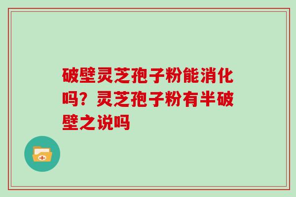 破壁灵芝孢子粉能消化吗?灵芝孢子粉有半破壁之说吗 破壁灵芝孢子粉能消化吗?灵芝孢子粉有半破壁之说吗