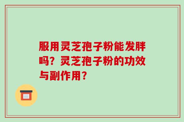 服用灵芝孢子粉能发胖吗?灵芝孢子粉的功效与副作用? 服用灵芝孢子粉能发胖吗?灵芝孢子粉的功效与副作用?