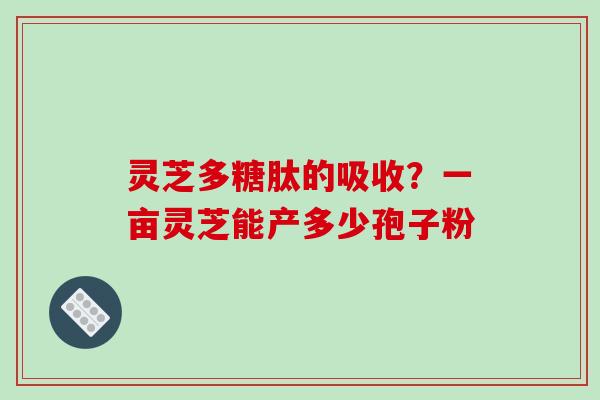 灵芝多糖肽的吸收？一亩灵芝能产多少孢子粉
