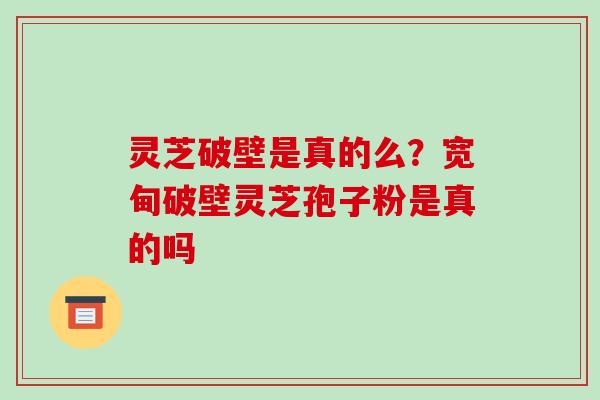 灵芝破壁是真的么？宽甸破壁灵芝孢子粉是真的吗
