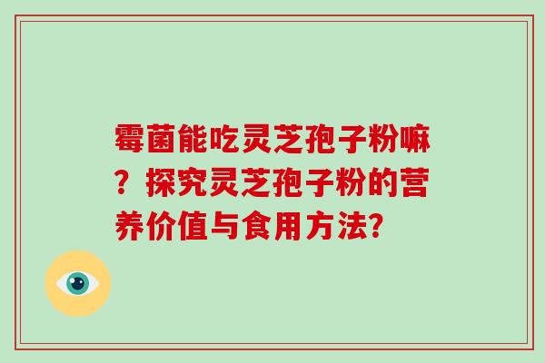霉菌能吃灵芝孢子粉嘛？探究灵芝孢子粉的营养价值与食用方法？
