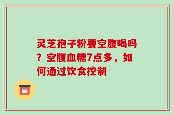 灵芝孢子粉要空腹喝吗？空腹7点多，如何通过饮食控制