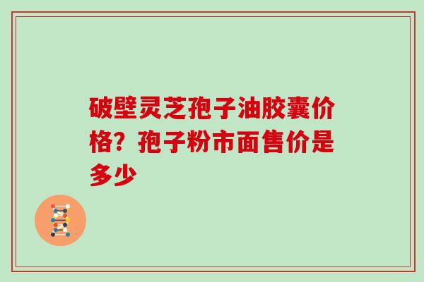 破壁灵芝孢子油胶囊价格？孢子粉市面售价是多少