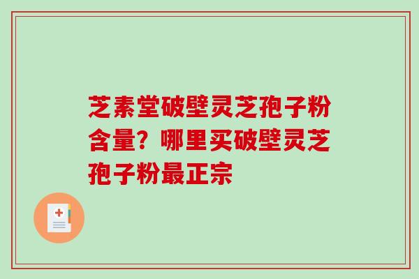 芝素堂破壁灵芝孢子粉含量？哪里买破壁灵芝孢子粉正宗
