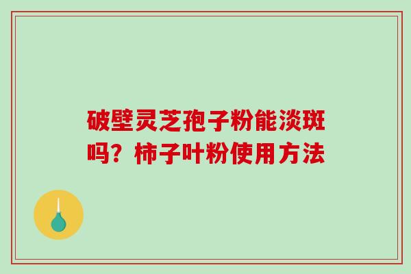 破壁灵芝孢子粉能淡斑吗？柿子叶粉使用方法