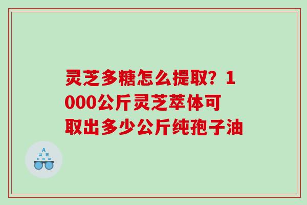 灵芝多糖怎么提取？1000公斤灵芝萃体可取出多少公斤纯孢子油