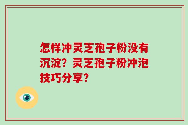 怎样冲灵芝孢子粉没有沉淀？灵芝孢子粉冲泡技巧分享？