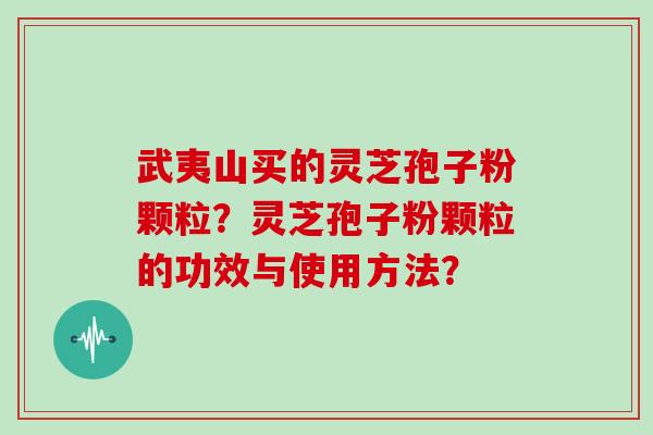武夷山买的灵芝孢子粉颗粒?灵芝孢子粉颗粒的功效与使用方法? 武夷山买的灵芝孢子粉颗粒?灵芝孢子粉颗粒的功效与使用方法?