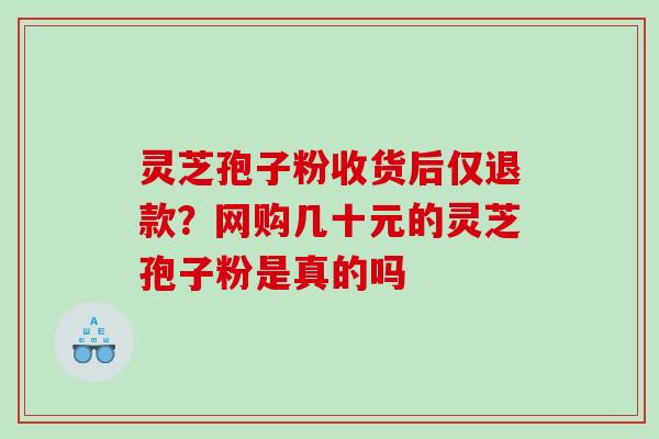 灵芝孢子粉收货后仅退款？网购几十元的灵芝孢子粉是真的吗