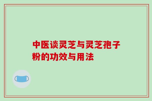 中医谈灵芝与灵芝孢子粉的功效与用法 中医谈灵芝与灵芝孢子粉的功效与用法