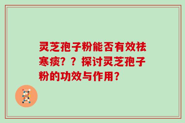 灵芝孢子粉能否有效祛寒痰？？探讨灵芝孢子粉的功效与作用？