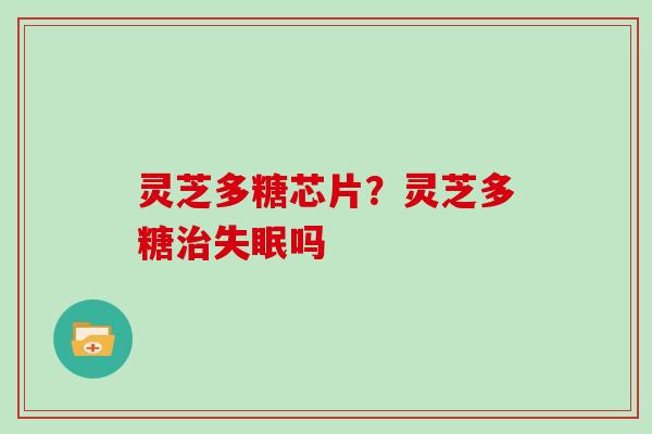 灵芝多糖芯片?灵芝多糖吗 灵芝多糖芯片?灵芝多糖吗