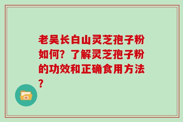 老吴长白山灵芝孢子粉如何?了解灵芝孢子粉的功效和正确食用方法? 老吴长白山灵芝孢子粉如何?了解灵芝孢子粉的功效和正确食用方法?