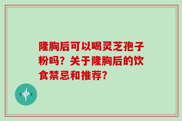 隆胸后可以喝灵芝孢子粉吗?关于隆胸后的饮食禁忌和推荐? 隆胸后可以喝灵芝孢子粉吗?关于隆胸后的饮食禁忌和推荐?