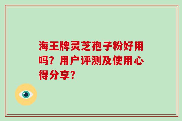 海王牌灵芝孢子粉好用吗?用户评测及使用心得分享? 海王牌灵芝孢子粉好用吗?用户评测及使用心得分享?