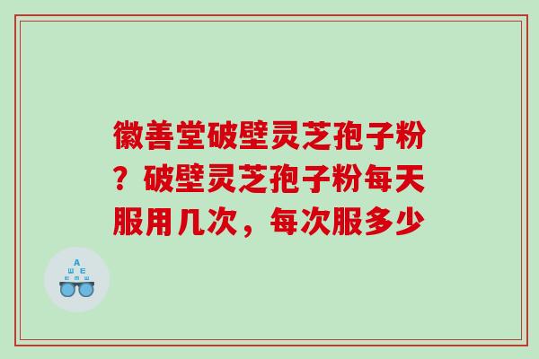 徽善堂破壁灵芝孢子粉?破壁灵芝孢子粉每天服用几次,每次服多少 徽善堂破壁灵芝孢子粉?破壁灵芝孢子粉每天服用几次,每次服多少
