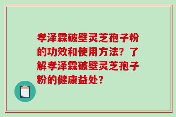 孝泽霖破壁灵芝孢子粉的功效和使用方法?了解孝泽霖破壁灵芝孢子粉的健康益处? 孝泽霖破壁灵芝孢子粉的功效和使用方法?了解孝泽霖破壁灵芝孢子粉的健康益处?