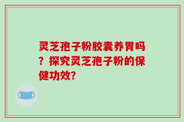 灵芝孢子粉胶囊养胃吗?探究灵芝孢子粉的保健功效? 灵芝孢子粉胶囊养胃吗?探究灵芝孢子粉的保健功效?