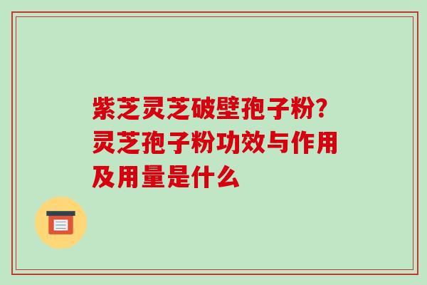 紫芝灵芝破壁孢子粉?灵芝孢子粉功效与作用及用量是什么 紫芝灵芝破壁孢子粉?灵芝孢子粉功效与作用及用量是什么
