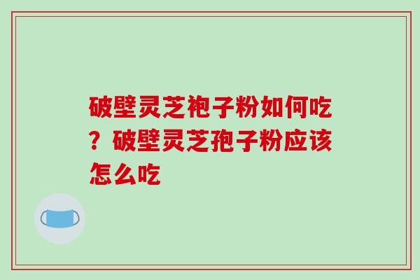 破壁灵芝袍子粉如何吃?破壁灵芝孢子粉应该怎么吃 破壁灵芝袍子粉如何吃?破壁灵芝孢子粉应该怎么吃