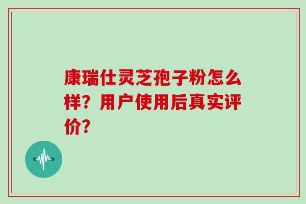 康瑞仕灵芝孢子粉怎么样?用户使用后真实评价? 康瑞仕灵芝孢子粉怎么样?用户使用后真实评价?