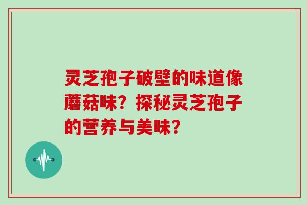 灵芝孢子破壁的味道像蘑菇味?探秘灵芝孢子的营养与美味? 灵芝孢子破壁的味道像蘑菇味?探秘灵芝孢子的营养与美味?