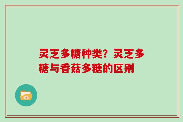 灵芝多糖种类?灵芝多糖与香菇多糖的区别 灵芝多糖种类?灵芝多糖与香菇多糖的区别