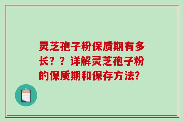 灵芝孢子粉保质期有多长??详解灵芝孢子粉的保质期和保存方法? 灵芝孢子粉保质期有多长??详解灵芝孢子粉的保质期和保存方法?